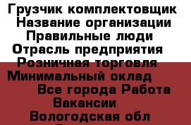 Грузчик-комплектовщик › Название организации ­ Правильные люди › Отрасль предприятия ­ Розничная торговля › Минимальный оклад ­ 30 000 - Все города Работа » Вакансии   . Вологодская обл.,Вологда г.